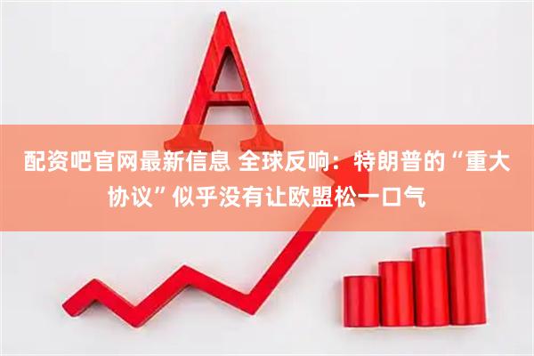 配资吧官网最新信息 全球反响：特朗普的“重大协议”似乎没有让欧盟松一口气