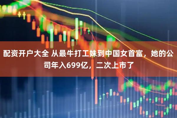 配资开户大全 从最牛打工妹到中国女首富，她的公司年入699亿，二次上市了